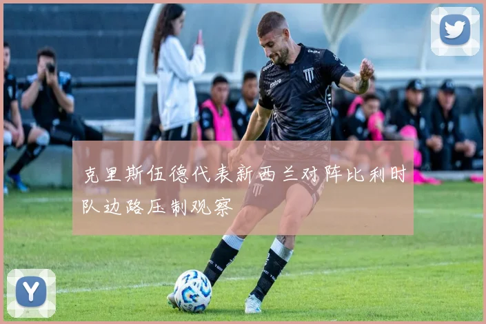 克里斯伍德代表新西兰对阵比利时队边路压制观察
