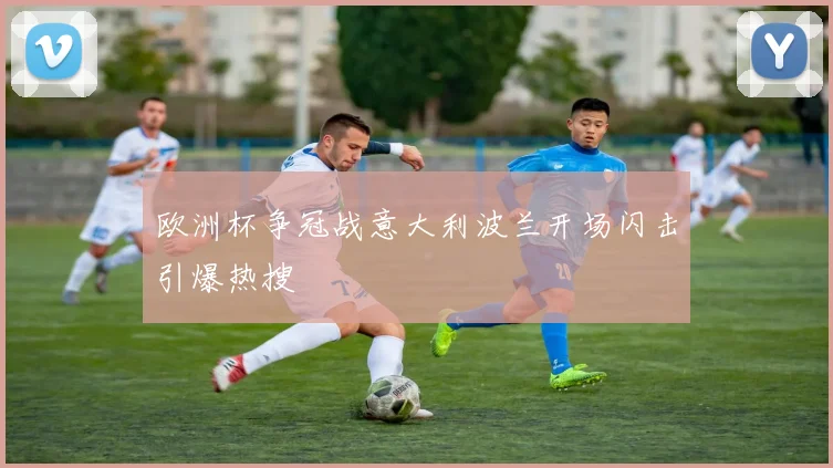 欧洲杯争冠战意大利波兰开场闪击引爆热搜
