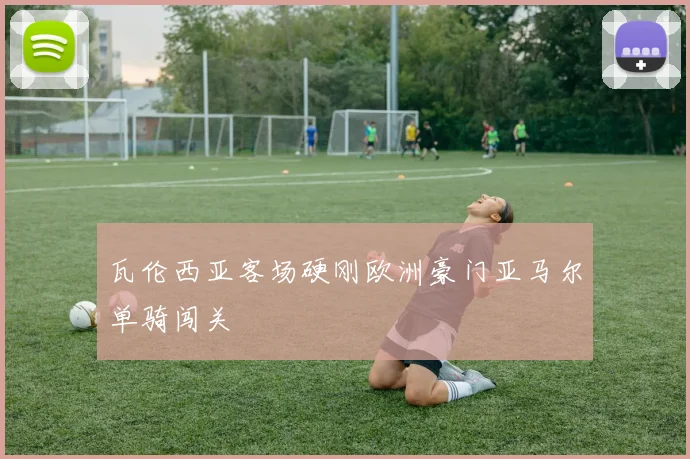 瓦伦西亚客场硬刚欧洲豪门亚马尔单骑闯关