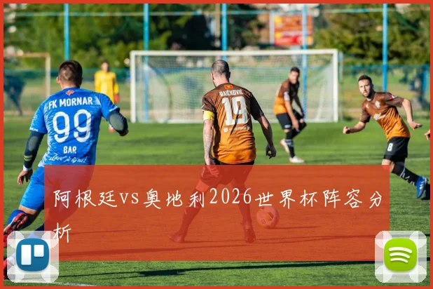 阿根廷vs奥地利2026世界杯阵容分析