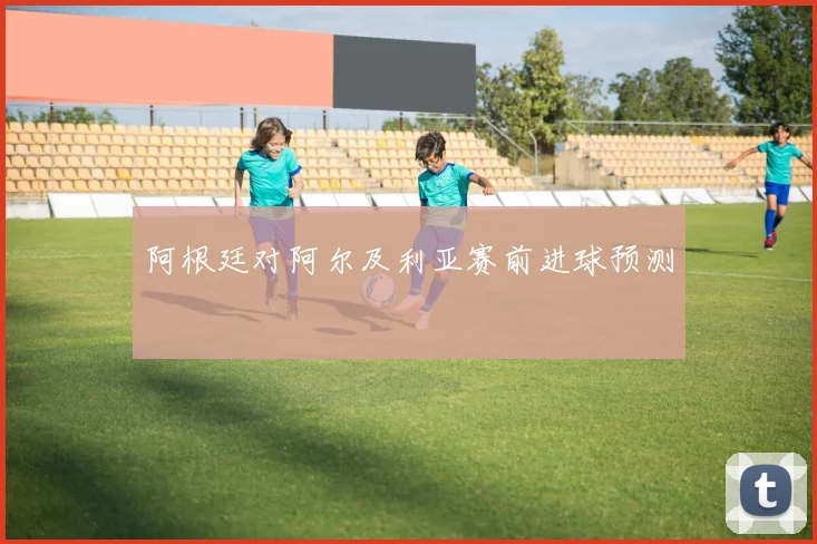 阿根廷对阿尔及利亚赛前进球预测