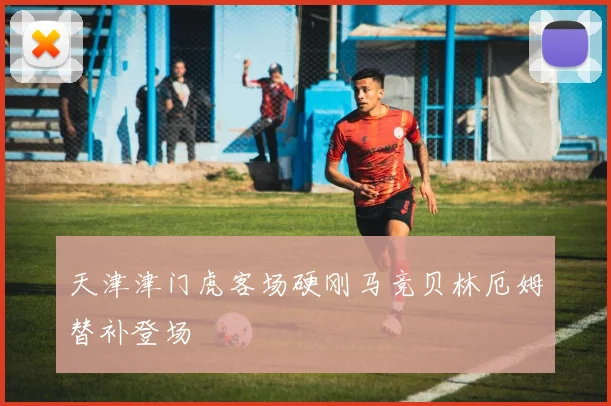 天津津门虎客场硬刚马竞贝林厄姆替补登场