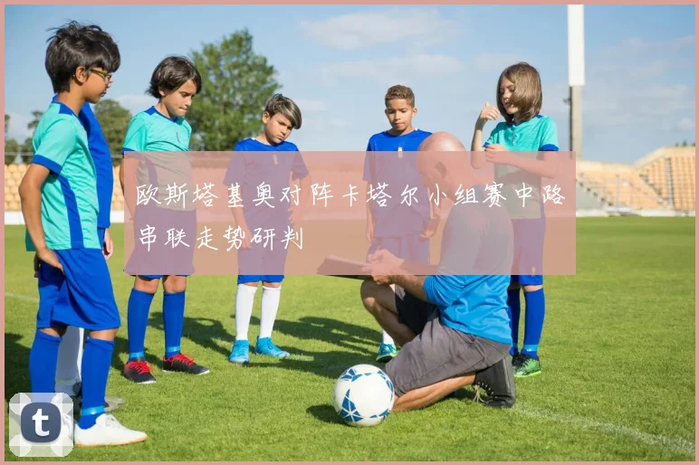 欧斯塔基奥对阵卡塔尔小组赛中路串联走势研判