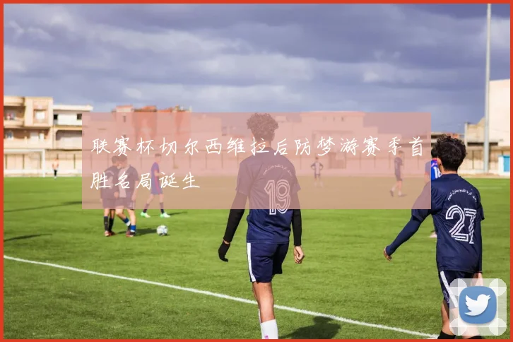 联赛杯切尔西维拉后防梦游赛季首胜名局诞生