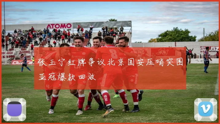 张玉宁红牌争议北京国安压哨突围亚冠爆款回放