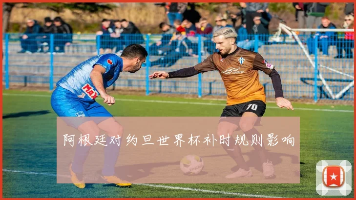阿根廷对约旦世界杯补时规则影响