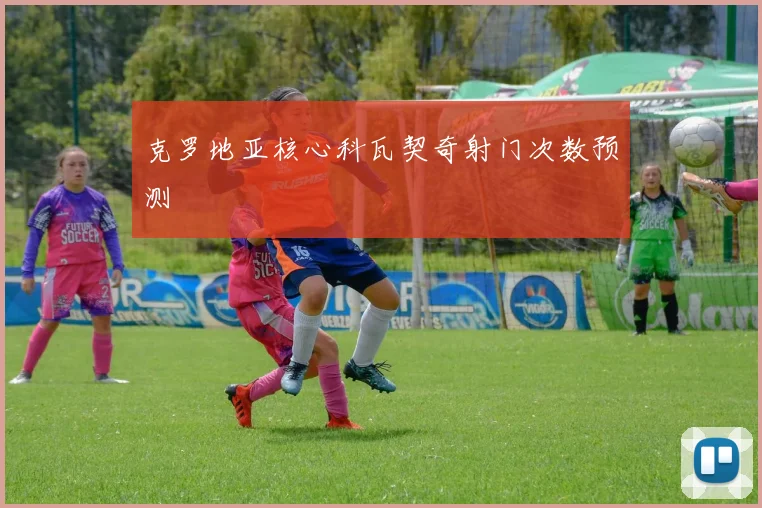 克罗地亚核心科瓦契奇射门次数预测