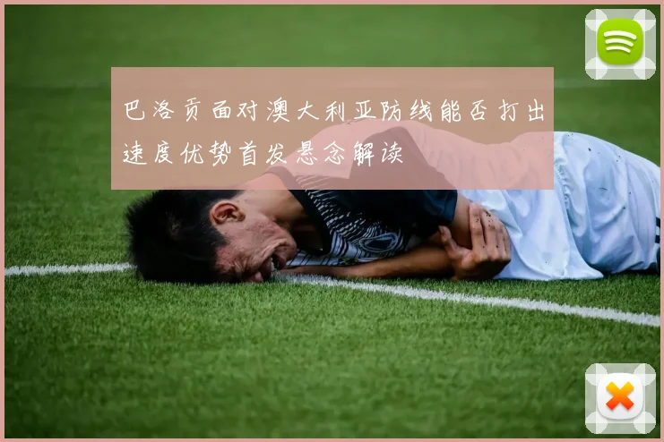 巴洛贡面对澳大利亚防线能否打出速度优势首发悬念解读