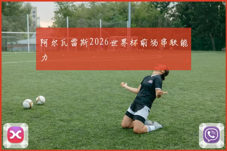 阿尔瓦雷斯2026世界杯前场串联能力