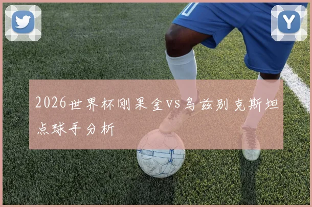 2026世界杯刚果金vs乌兹别克斯坦点球手分析
