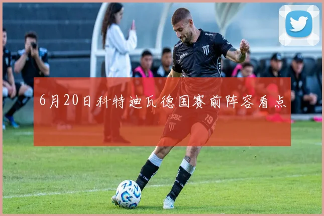 6月20日科特迪瓦德国赛前阵容看点