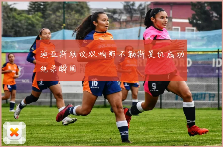 迪亚斯助攻双响那不勒斯复仇成功绝杀瞬间
