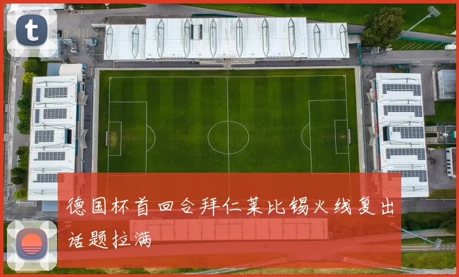 德国杯首回合拜仁莱比锡火线复出话题拉满