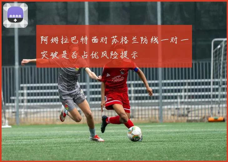 阿姆拉巴特面对苏格兰防线一对一突破是否占优风险提示