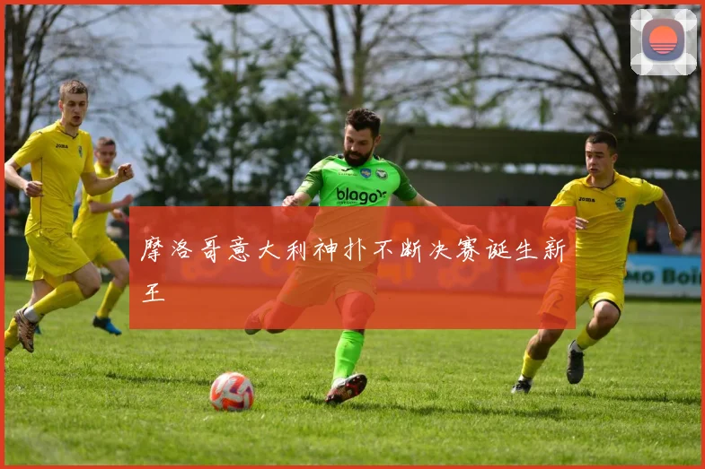 摩洛哥意大利神扑不断决赛诞生新王