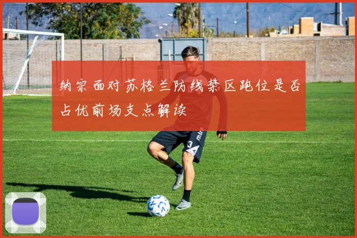 纳宗面对苏格兰防线禁区跑位是否占优前场支点解读