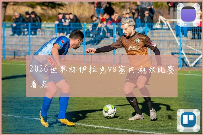 2026世界杯伊拉克vs塞内加尔比赛看点