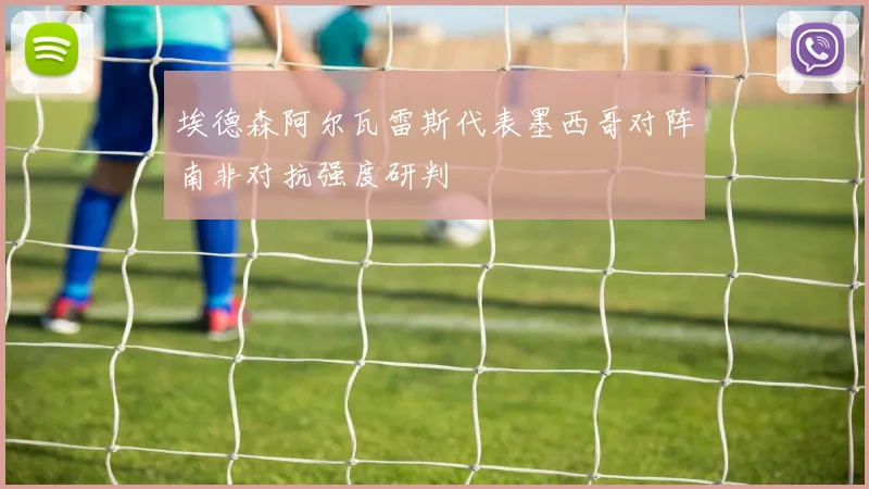 埃德森阿尔瓦雷斯代表墨西哥对阵南非对抗强度研判
