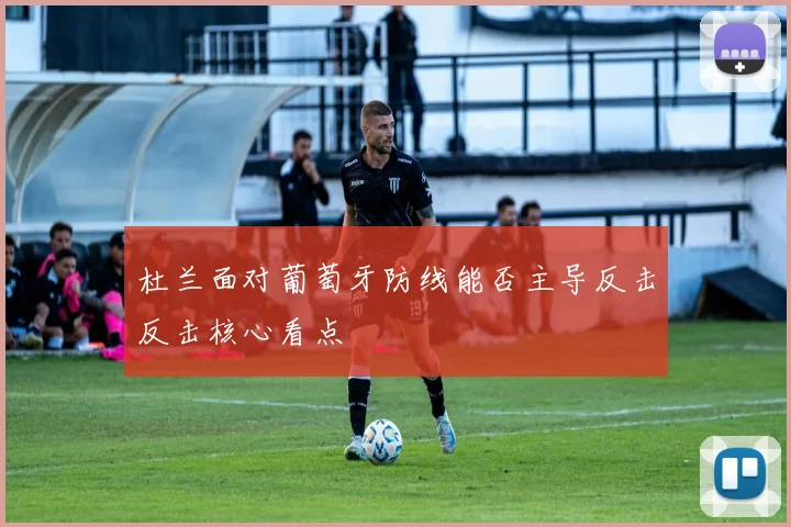 杜兰面对葡萄牙防线能否主导反击反击核心看点
