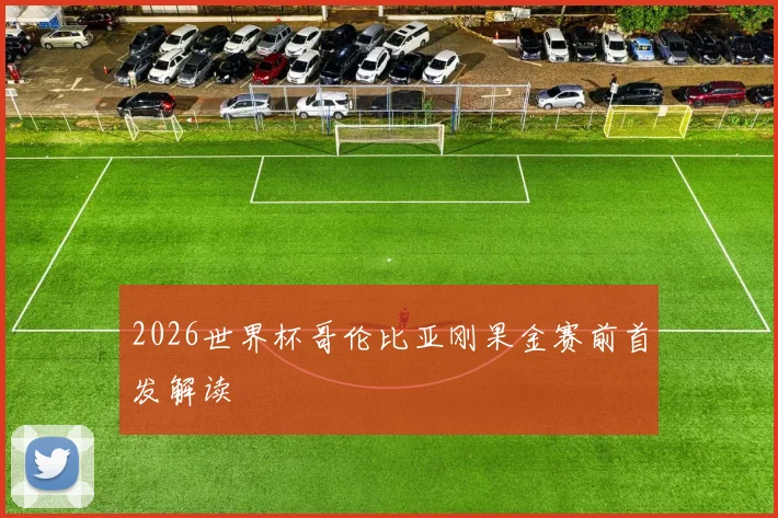 2026世界杯哥伦比亚刚果金赛前首发解读