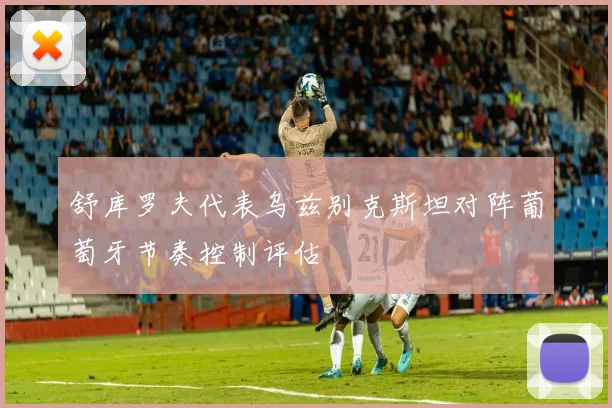 舒库罗夫代表乌兹别克斯坦对阵葡萄牙节奏控制评估