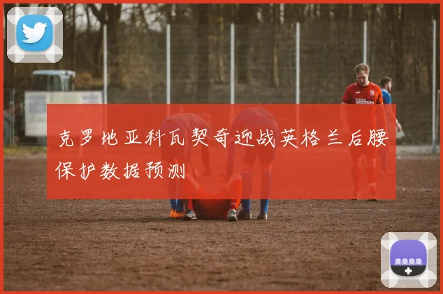 克罗地亚科瓦契奇迎战英格兰后腰保护数据预测