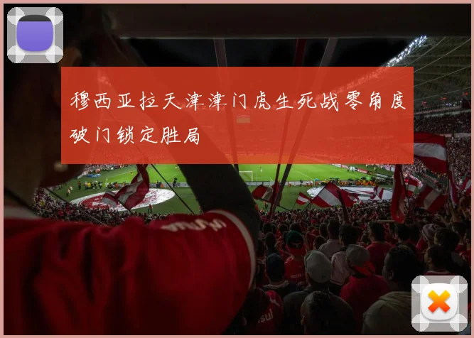穆西亚拉天津津门虎生死战零角度破门锁定胜局