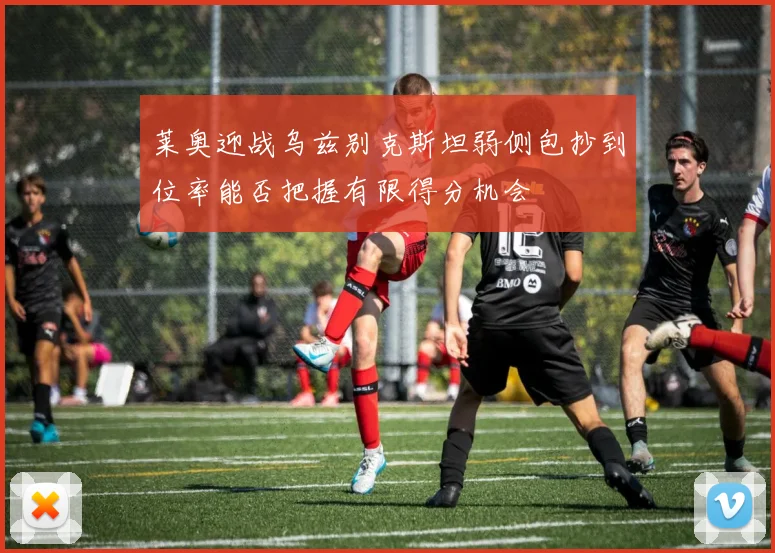 莱奥迎战乌兹别克斯坦弱侧包抄到位率能否把握有限得分机会