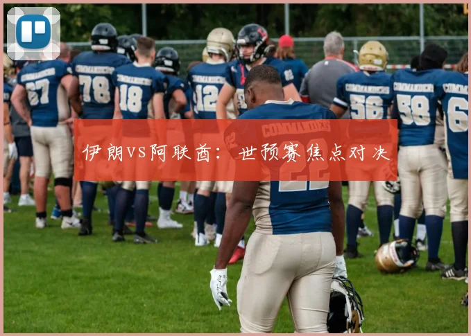 伊朗vs阿联酋：世预赛焦点对决