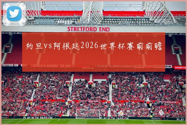 约旦vs阿根廷2026世界杯赛前前瞻