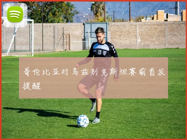哥伦比亚对乌兹别克斯坦赛前首发提醒