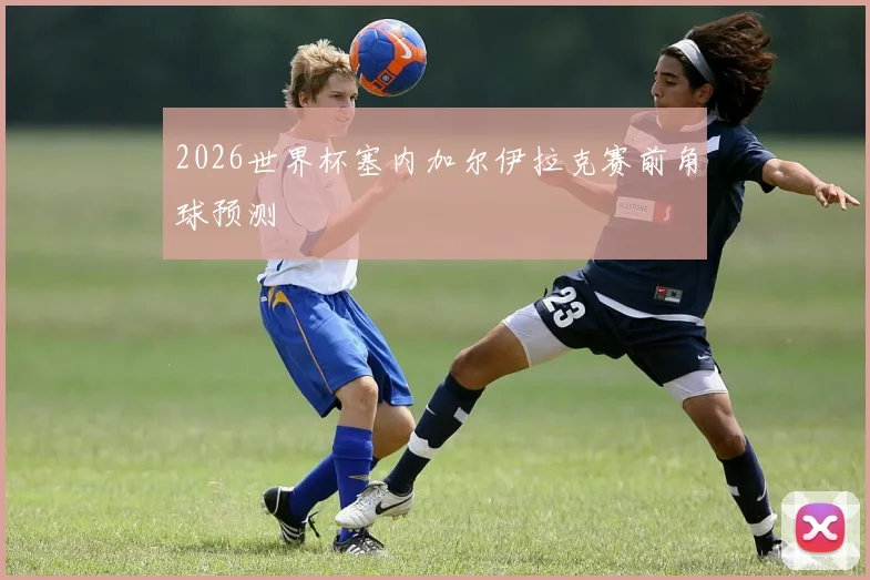 2026世界杯塞内加尔伊拉克赛前角球预测
