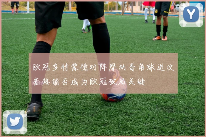 欧冠多特蒙德对阵摩纳哥角球进攻套路能否成为欧冠破局关键