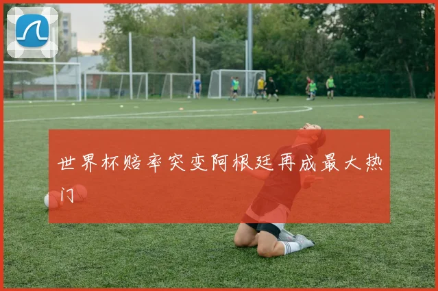 世界杯赔率突变阿根廷再成最大热门