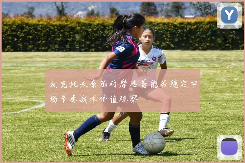 麦克托米奈面对摩洛哥能否稳定中场节奏战术价值观察