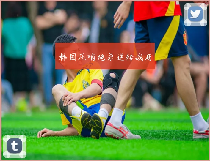 韩国压哨绝杀逆转战局