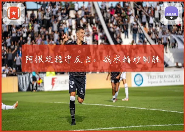 阿根廷稳守反击，战术精妙制胜