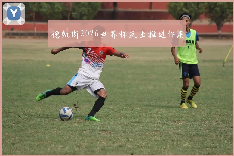 德凯斯2026世界杯反击推进作用
