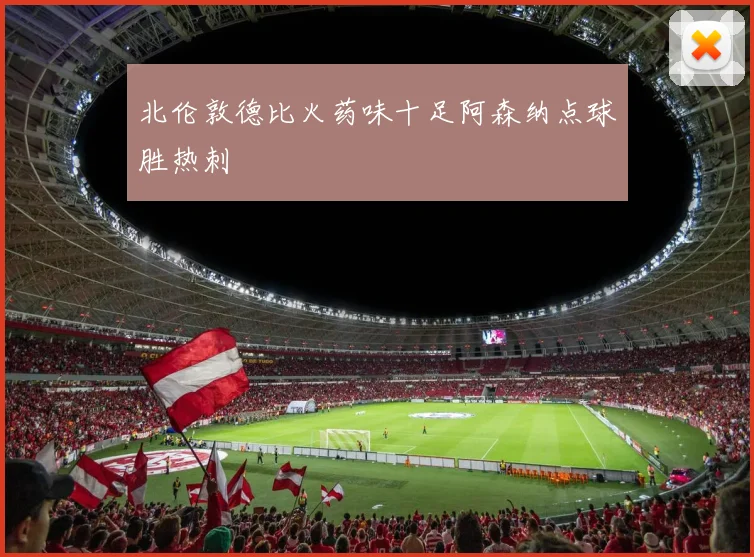 北伦敦德比火药味十足阿森纳点球胜热刺