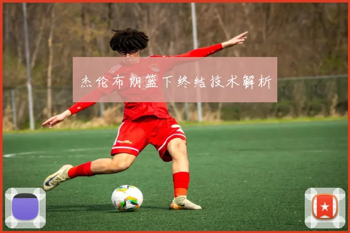杰伦布朗篮下终结技术解析