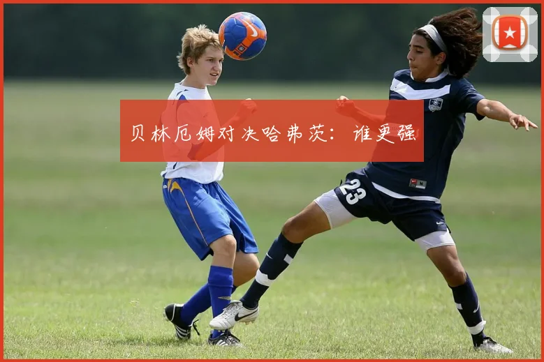 贝林厄姆对决哈弗茨：谁更强