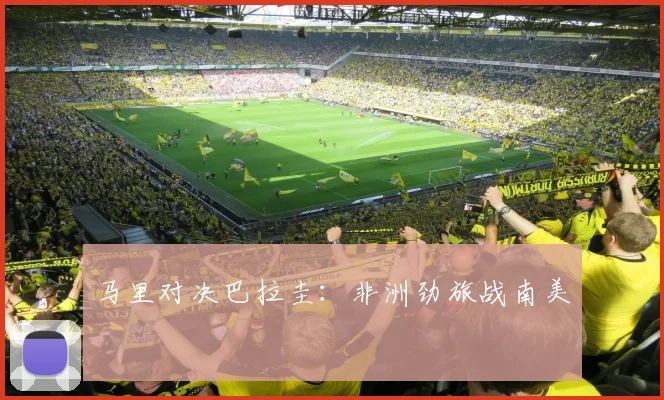 马里对决巴拉圭：非洲劲旅战南美