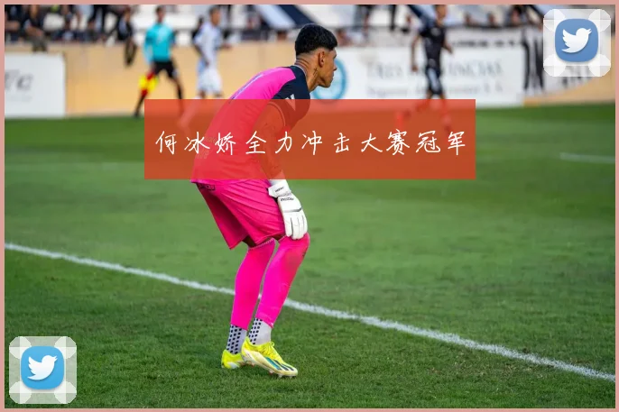 何冰娇全力冲击大赛冠军