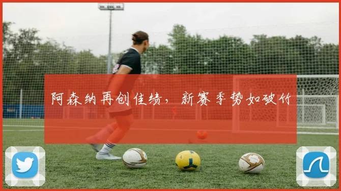 阿森纳再创佳绩，新赛季势如破竹