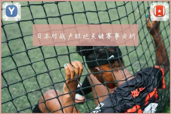 日本对战卢旺达关键赛事分析