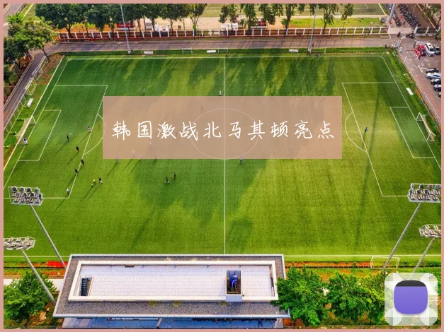 韩国激战北马其顿亮点
