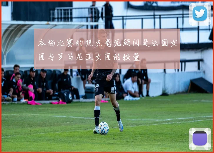 本场比赛的焦点毫无疑问是法国女团与罗马尼亚女团的较量