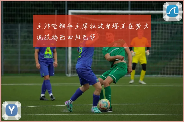 主帅哈维和主席拉波尔塔正在努力说服梅西回归巴萨