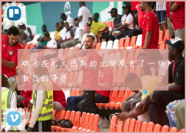 双方在尤文图斯的主场展开了一场激烈的争夺