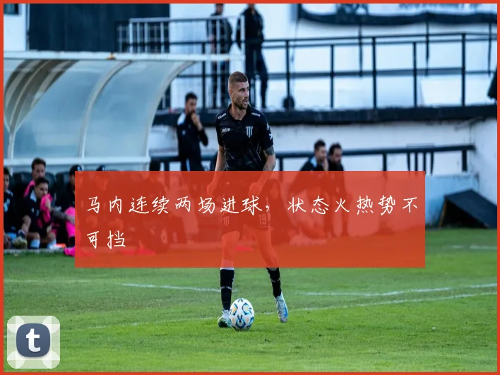马内连续两场进球，状态火热势不可挡